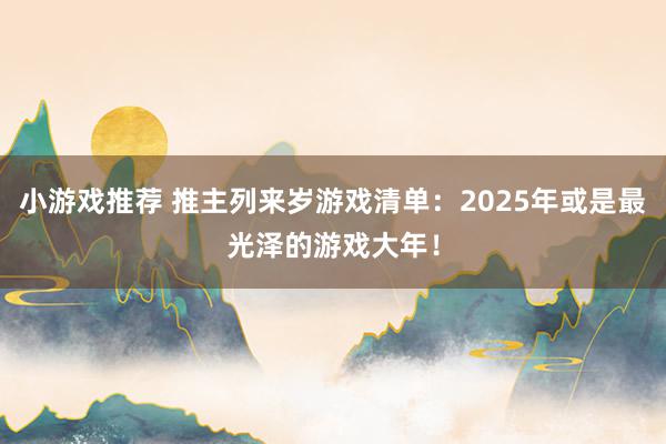 小游戏推荐 推主列来岁游戏清单：2025年或是最光泽的游戏大年！