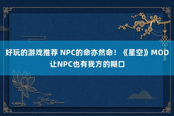 好玩的游戏推荐 NPC的命亦然命！《星空》MOD让NPC也有我方的糊口