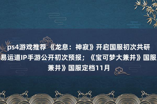 ps4游戏推荐 《龙息：神寂》开启国服初次共研测试；网易运道IP手游公开初次预报；《宝可梦大兼并》国服定档11月