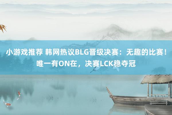 小游戏推荐 韩网热议BLG晋级决赛：无趣的比赛！唯一有ON在，决赛LCK稳夺冠