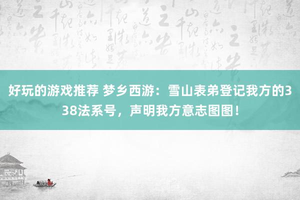 好玩的游戏推荐 梦乡西游：雪山表弟登记我方的338法系号，声明我方意志图图！