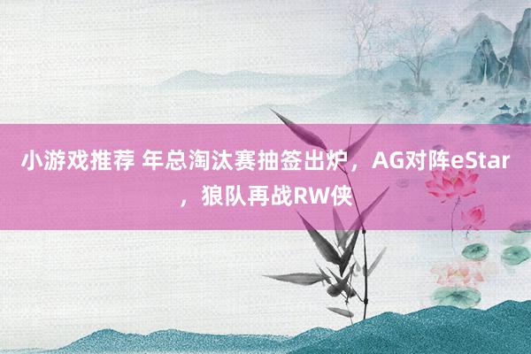 小游戏推荐 年总淘汰赛抽签出炉，AG对阵eStar，狼队再战RW侠