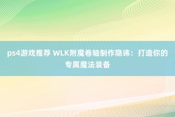 ps4游戏推荐 WLK附魔卷轴制作隐讳：打造你的专属魔法装备