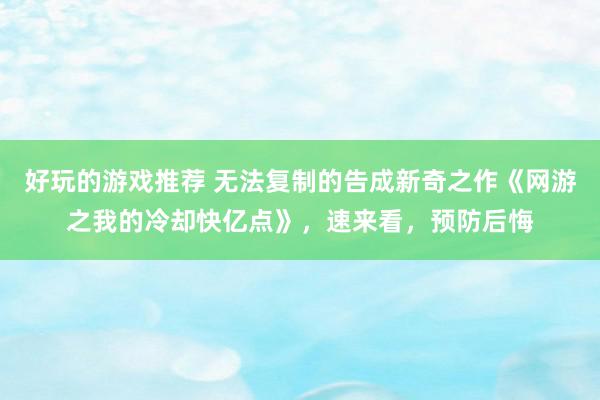 好玩的游戏推荐 无法复制的告成新奇之作《网游之我的冷却快亿点》，速来看，预防后悔