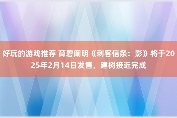 好玩的游戏推荐 育碧阐明《刺客信条：影》将于2025年2月14日发售，建树接近完成