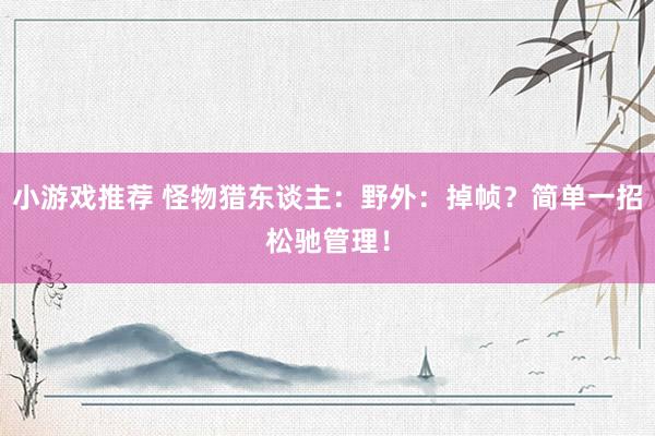 小游戏推荐 怪物猎东谈主：野外：掉帧？简单一招松驰管理！