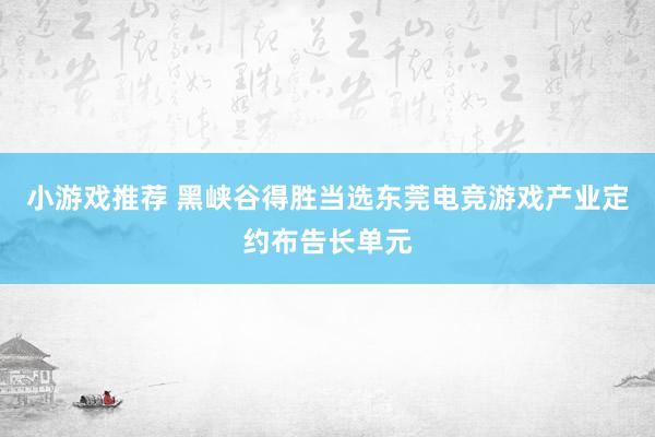 小游戏推荐 黑峡谷得胜当选东莞电竞游戏产业定约布告长单元