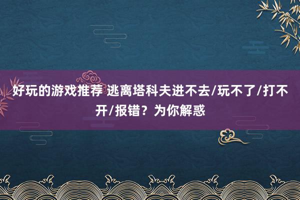 好玩的游戏推荐 逃离塔科夫进不去/玩不了/打不开/报错？为你解惑