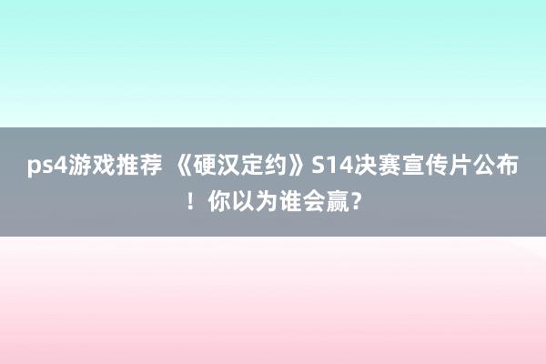 ps4游戏推荐 《硬汉定约》S14决赛宣传片公布！你以为谁会赢？