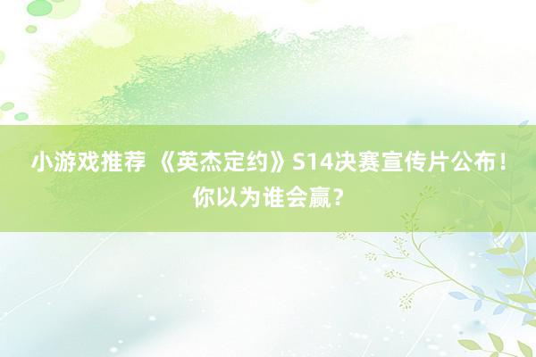 小游戏推荐 《英杰定约》S14决赛宣传片公布！你以为谁会赢？