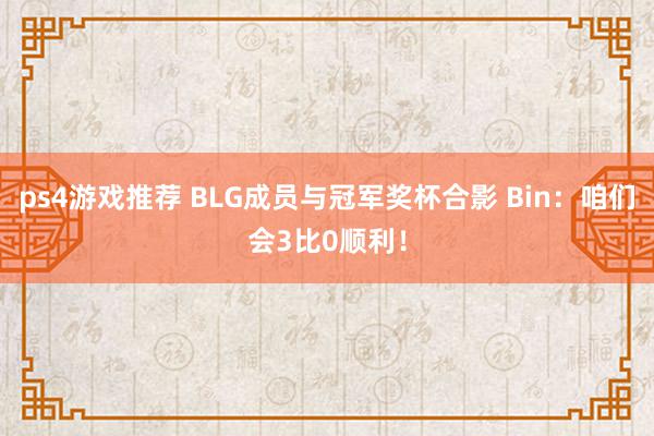 ps4游戏推荐 BLG成员与冠军奖杯合影 Bin：咱们会3比0顺利！