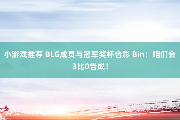 小游戏推荐 BLG成员与冠军奖杯合影 Bin：咱们会3比0告成！