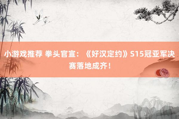 小游戏推荐 拳头官宣：《好汉定约》S15冠亚军决赛落地成齐！