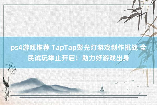 ps4游戏推荐 TapTap聚光灯游戏创作挑战 全民试玩举止开启！助力好游戏出身