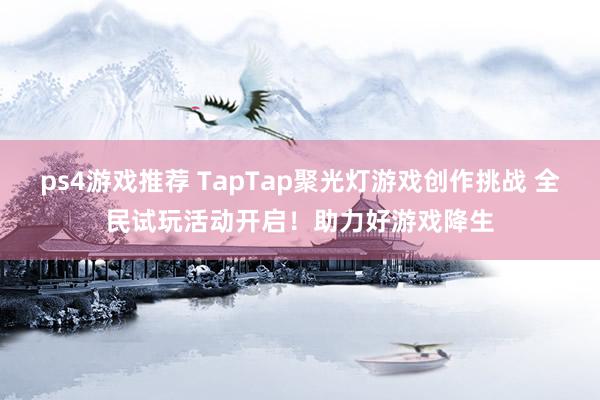 ps4游戏推荐 TapTap聚光灯游戏创作挑战 全民试玩活动开启！助力好游戏降生