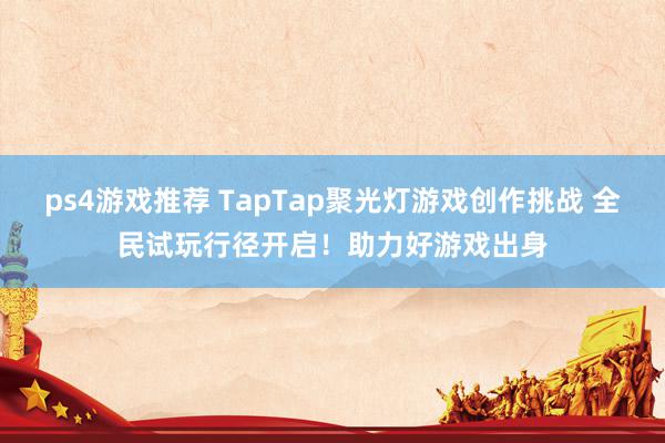 ps4游戏推荐 TapTap聚光灯游戏创作挑战 全民试玩行径开启！助力好游戏出身