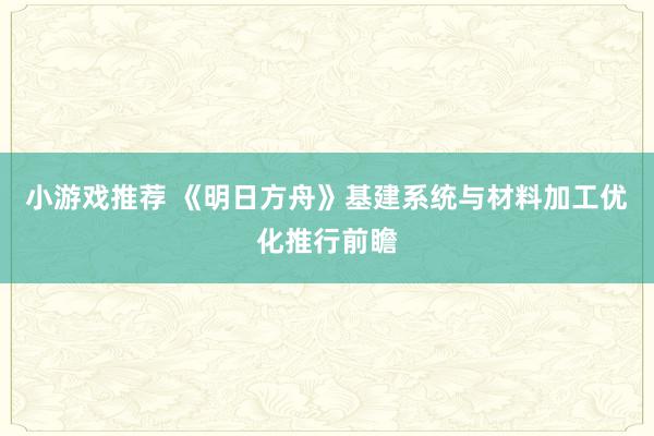 小游戏推荐 《明日方舟》基建系统与材料加工优化推行前瞻