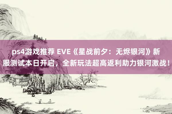 ps4游戏推荐 EVE《星战前夕：无烬银河》新服测试本日开启，全新玩法超高返利助力银河激战！