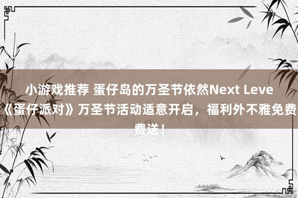 小游戏推荐 蛋仔岛的万圣节依然Next Level！《蛋仔派对》万圣节活动适意开启，福利外不雅免费送！