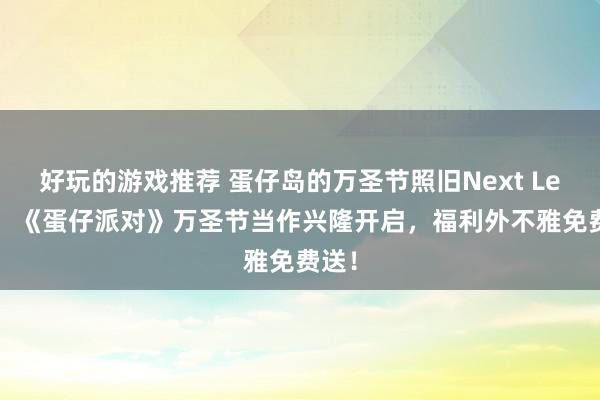 好玩的游戏推荐 蛋仔岛的万圣节照旧Next Level！《蛋仔派对》万圣节当作兴隆开启，福利外不雅免费送！