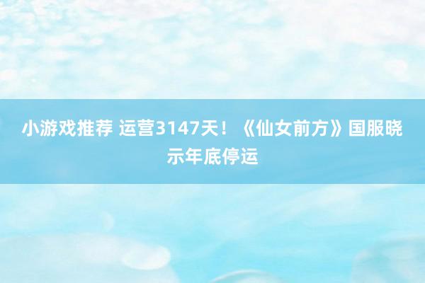 小游戏推荐 运营3147天！《仙女前方》国服晓示年底停运