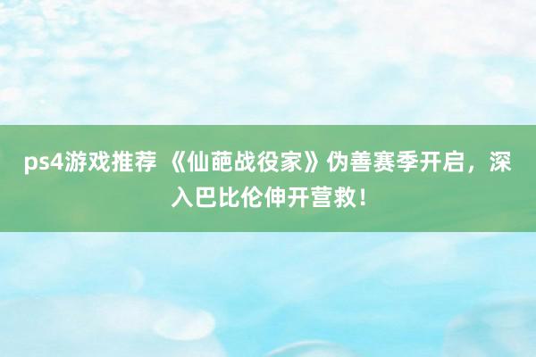 ps4游戏推荐 《仙葩战役家》伪善赛季开启，深入巴比伦伸开营救！