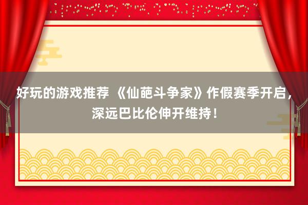 好玩的游戏推荐 《仙葩斗争家》作假赛季开启，深远巴比伦伸开维持！