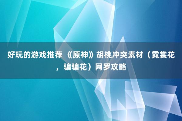 好玩的游戏推荐 《原神》胡桃冲突素材（霓裳花，骗骗花）网罗攻略