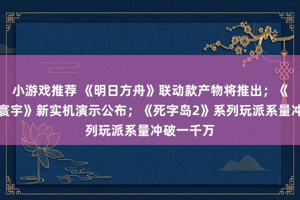 小游戏推荐 《明日方舟》联动款产物将推出；《王者荣耀寰宇》新实机演示公布；《死字岛2》系列玩派系量冲破一千万