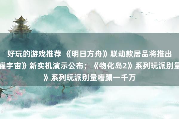 好玩的游戏推荐 《明日方舟》联动款居品将推出；《王者荣耀宇宙》新实机演示公布；《物化岛2》系列玩派别量糟蹋一千万