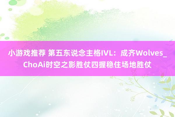 小游戏推荐 第五东说念主格IVL：成齐Wolves_ChoAi时空之影胜仗四握稳住场地胜仗