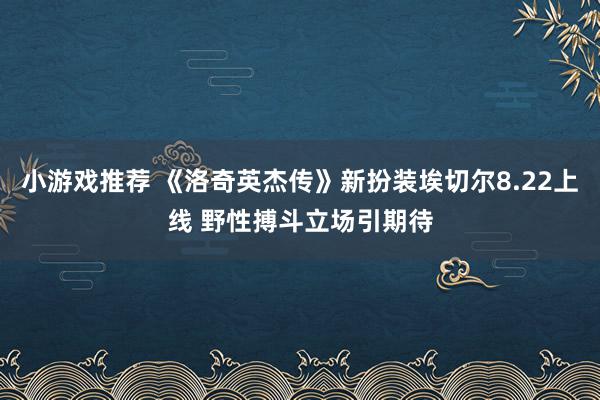 小游戏推荐 《洛奇英杰传》新扮装埃切尔8.22上线 野性搏斗立场引期待