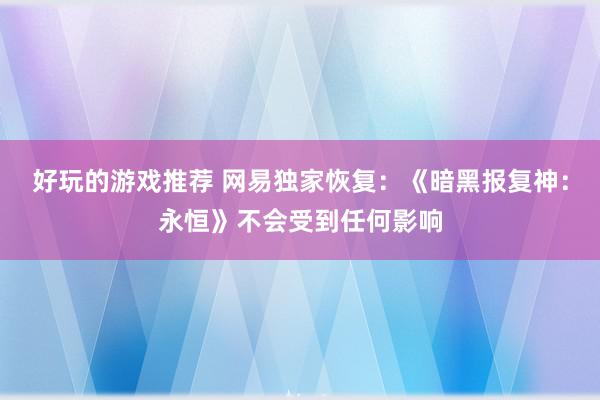 好玩的游戏推荐 网易独家恢复：《暗黑报复神：永恒》不会受到任何影响