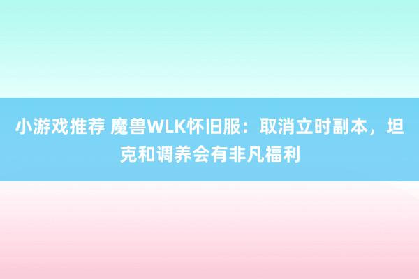 小游戏推荐 魔兽WLK怀旧服：取消立时副本，坦克和调养会有非凡福利