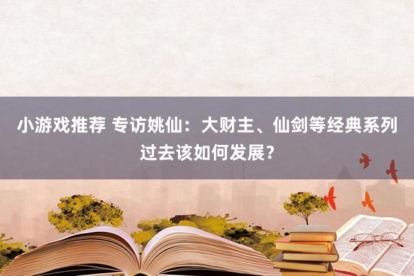 小游戏推荐 专访姚仙：大财主、仙剑等经典系列过去该如何发展？