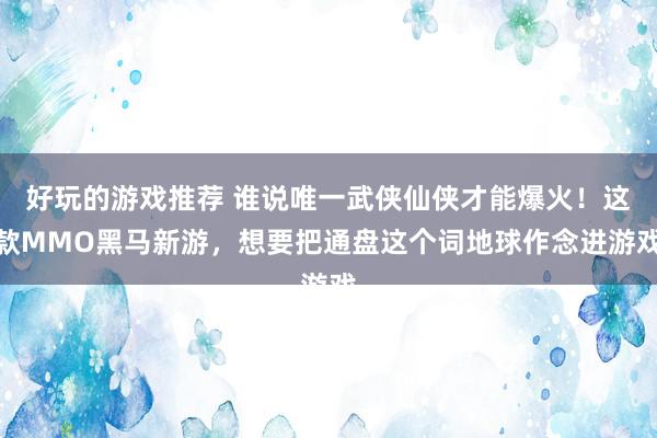 好玩的游戏推荐 谁说唯一武侠仙侠才能爆火！这款MMO黑马新游，想要把通盘这个词地球作念进游戏