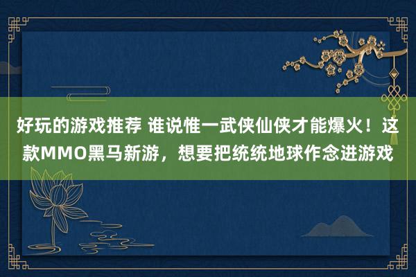 好玩的游戏推荐 谁说惟一武侠仙侠才能爆火！这款MMO黑马新游，想要把统统地球作念进游戏