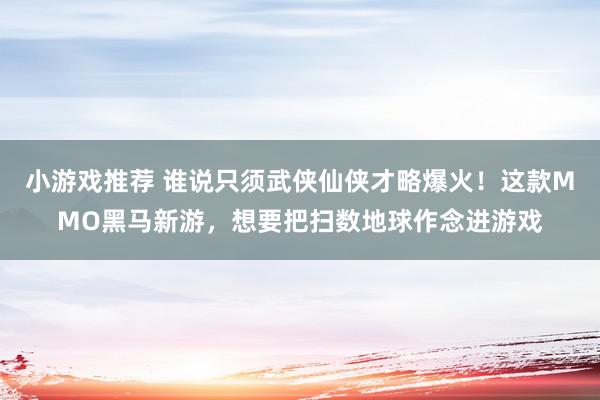 小游戏推荐 谁说只须武侠仙侠才略爆火！这款MMO黑马新游，想要把扫数地球作念进游戏