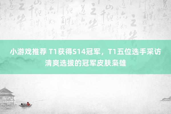 小游戏推荐 T1获得S14冠军，T1五位选手采访清爽选拔的冠军皮肤枭雄