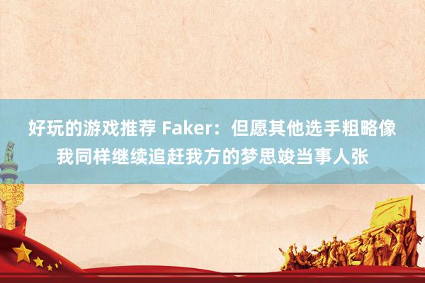 好玩的游戏推荐 Faker：但愿其他选手粗略像我同样继续追赶我方的梦思竣当事人张