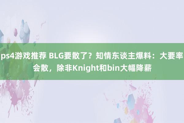 ps4游戏推荐 BLG要散了？知情东谈主爆料：大要率会散，除非Knight和bin大幅降薪