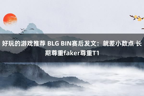 好玩的游戏推荐 BLG BIN赛后发文：就差小数点 长期尊重faker尊重T1