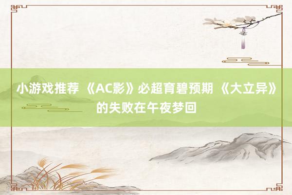 小游戏推荐 《AC影》必超育碧预期 《大立异》的失败在午夜梦回