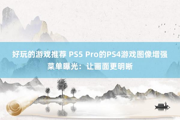 好玩的游戏推荐 PS5 Pro的PS4游戏图像增强菜单曝光：让画面更明晰