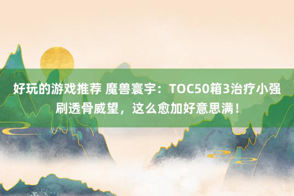 好玩的游戏推荐 魔兽寰宇：TOC50箱3治疗小强刷透骨威望，这么愈加好意思满！