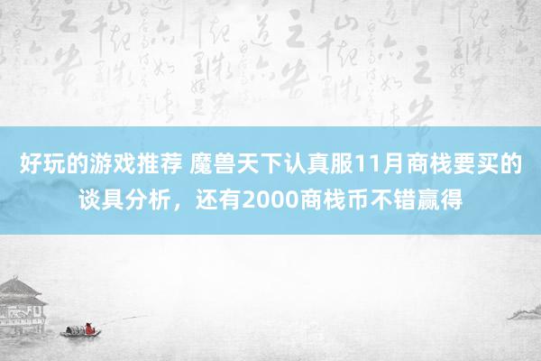 好玩的游戏推荐 魔兽天下认真服11月商栈要买的谈具分析，还有2000商栈币不错赢得