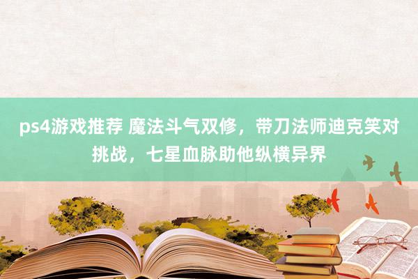 ps4游戏推荐 魔法斗气双修，带刀法师迪克笑对挑战，七星血脉助他纵横异界