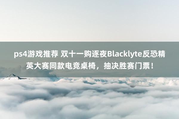 ps4游戏推荐 双十一购逐夜Blacklyte反恐精英大赛同款电竞桌椅，抽决胜赛门票！