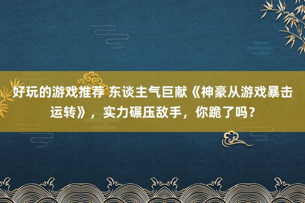 好玩的游戏推荐 东谈主气巨献《神豪从游戏暴击运转》，实力碾压敌手，你跪了吗？