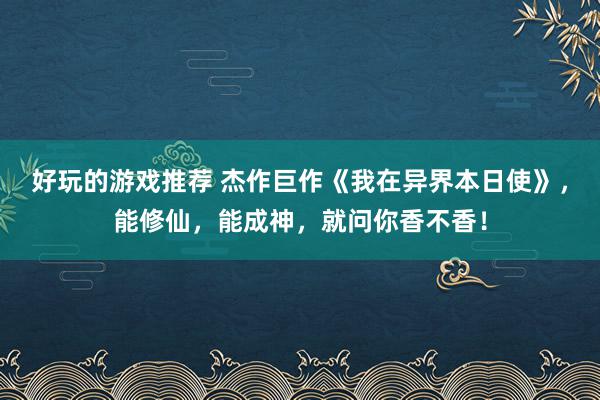 好玩的游戏推荐 杰作巨作《我在异界本日使》，能修仙，能成神，就问你香不香！